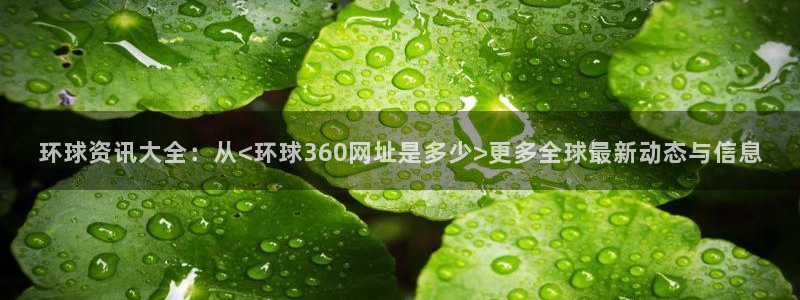 bbin视讯下载链接：环球资讯大全：从<环球360网址是多少>更多全球最新动态与信息
