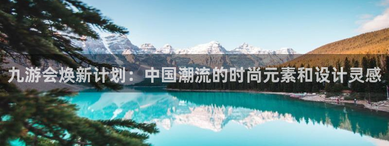 bbin视讯科技赋能,让平台更有趣：九游会焕新计划：中国潮流的时尚元素和设计灵感