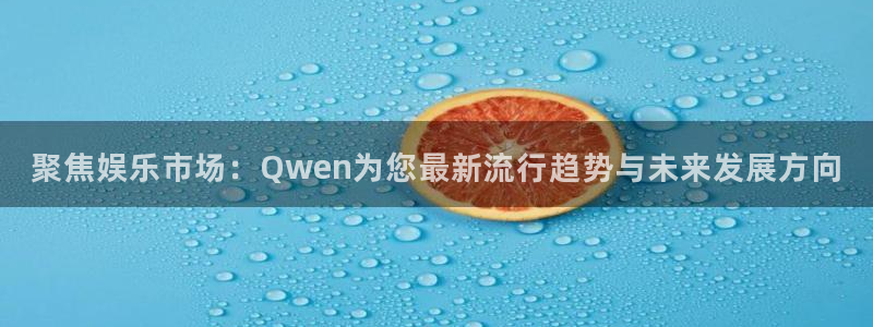 bbin视讯app新版上线体验.游戏更新入口.中国：聚焦娱乐市场：Qwen为您最新流行趋势与未来发展方向