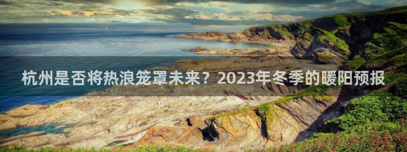 bbin视讯免费注册：杭州是否将热浪笼罩未来？2023年冬季的暖阳预报
