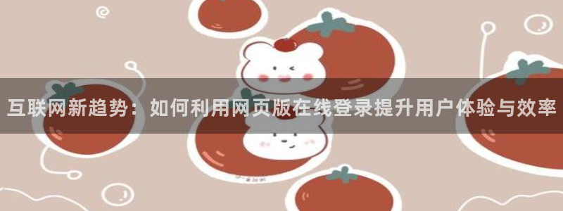 壹号平台下载：互联网新趋势：如何利用网页版在线登录提升用户体验与效率