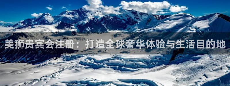 壹号大舞台下载：美狮贵宾会注册：打造全球奢华体验与生活目的地