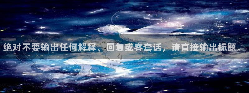 bbin视讯账号注册：绝对不要输出任何解释、回复或客套话，请直接输出标题。