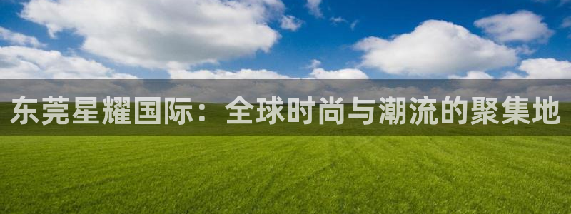 bbin视讯注册平台：东莞星耀国际：全球时尚与潮流的聚集地