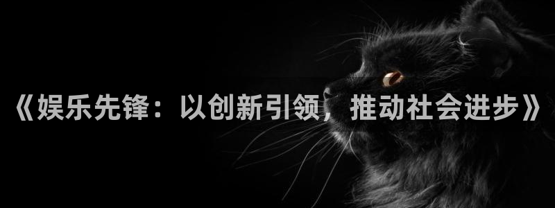 壹号top娱乐：《娱乐先锋：以创新引领，推动社会进步》