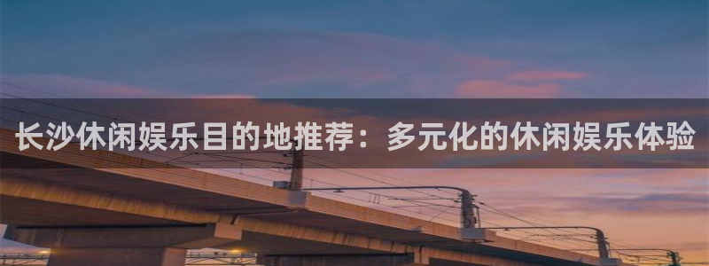bbin视讯,apk.1：长沙休闲娱乐目的地推荐：多元化的休闲娱乐体验