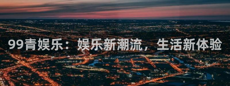 bbin视讯游戏官网平台入口：99青娱乐：娱乐新潮流，生活新体验