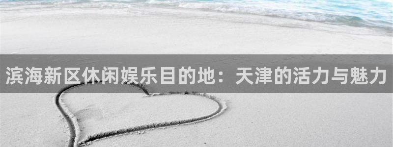 南宫bbin视讯官网下载链接：滨海新区休闲娱乐目的地：天津的活力与魅力