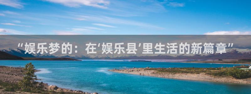 壹号app官网版下载：“娱乐梦的：在‘娱乐县’里生活的新篇章”