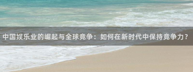 bbin视讯下载：中国娱乐业的崛起与全球竞争：如何在新时代中保持竞争力？
